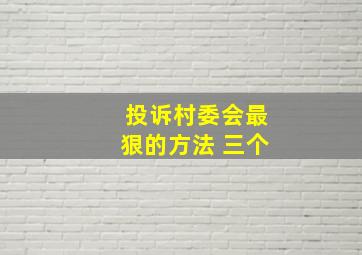 投诉村委会最狠的方法 三个